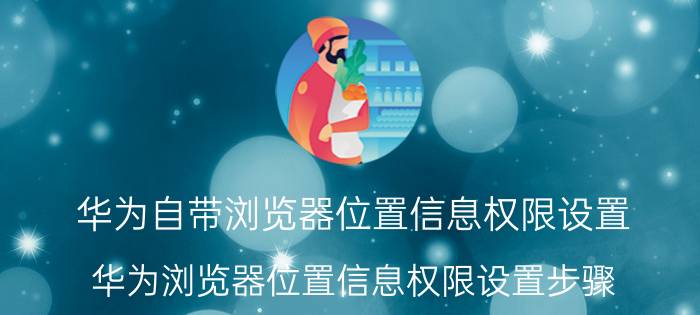 华为自带浏览器位置信息权限设置 华为浏览器位置信息权限设置步骤